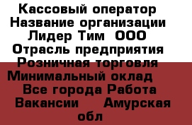 Кассовый оператор › Название организации ­ Лидер Тим, ООО › Отрасль предприятия ­ Розничная торговля › Минимальный оклад ­ 1 - Все города Работа » Вакансии   . Амурская обл.